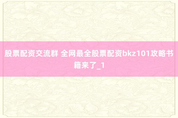 股票配资交流群 全网最全股票配资bkz101攻略书籍来了_1