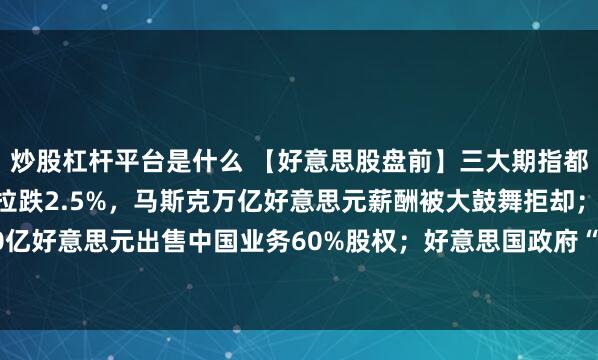 炒股杠杆平台是什么 【好意思股盘前】三大期指都跌,科技股普跌;特斯拉跌2.5%,马斯克万亿好意思元薪酬被大鼓舞拒却;星巴克以40亿好意思元出售中国业务60%股权;好意思国政府“停摆”过问第35天,追平史上最长记载