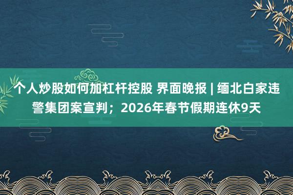 个人炒股如何加杠杆控股 界面晚报 | 缅北白家违警集团案宣判;2026年春节假期连休9天