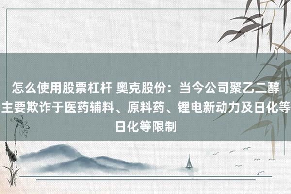 怎么使用股票杠杆 奥克股份:当今公司聚乙二醇居品主要欺诈于医药辅料、原料药、锂电新动力及日化等限制
