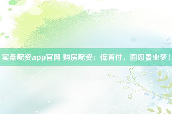 实盘配资app官网 购房配资:低首付,圆您置业梦!