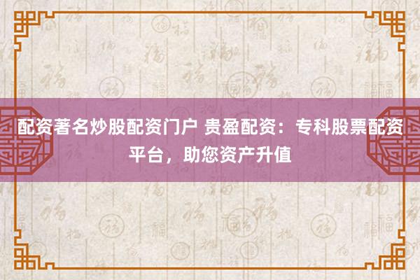 配资著名炒股配资门户 贵盈配资:专科股票配资平台,助您资产升值