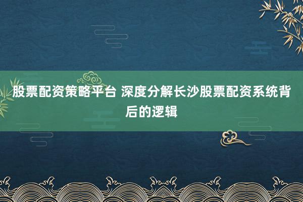 股票配资策略平台 深度分解长沙股票配资系统背后的逻辑