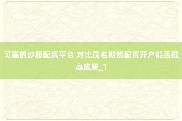 可靠的炒股配资平台 对比茂名期货配资开户能否提高成果_1