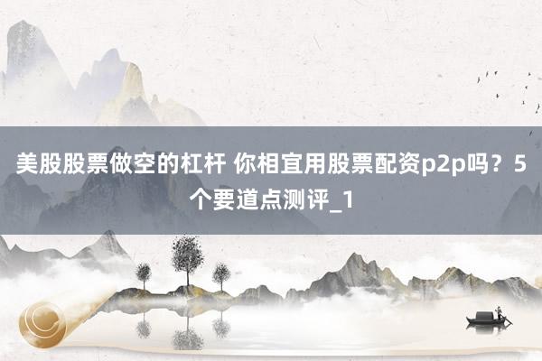 美股股票做空的杠杆 你相宜用股票配资p2p吗?5个要道点测评_1