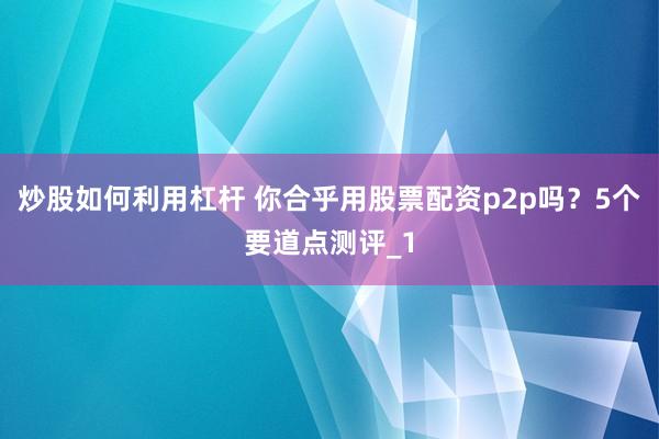 炒股如何利用杠杆 你合乎用股票配资p2p吗?5个要道点测评_1