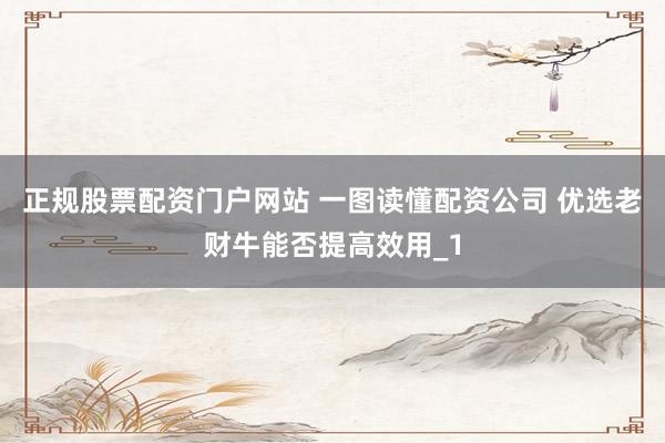 正规股票配资门户网站 一图读懂配资公司 优选老财牛能否提高效用_1