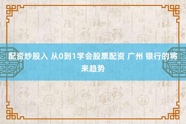 配资炒股入 从0到1学会股票配资 广州 银行的将来趋势