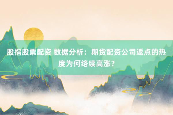 股指股票配资 数据分析:期货配资公司返点的热度为何络续高涨?