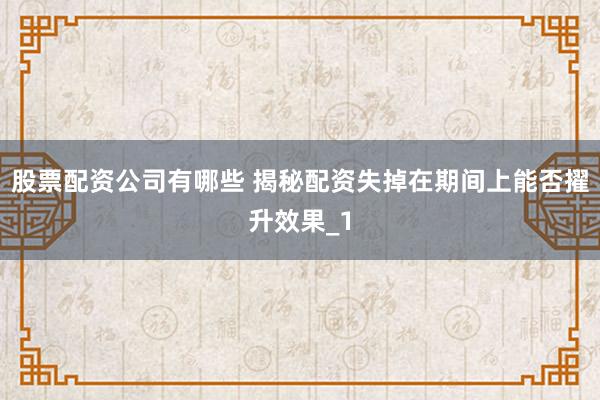 股票配资公司有哪些 揭秘配资失掉在期间上能否擢升效果_1