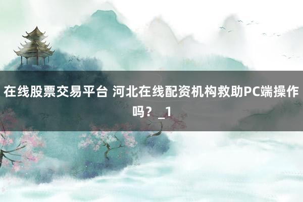 在线股票交易平台 河北在线配资机构救助PC端操作吗?_1