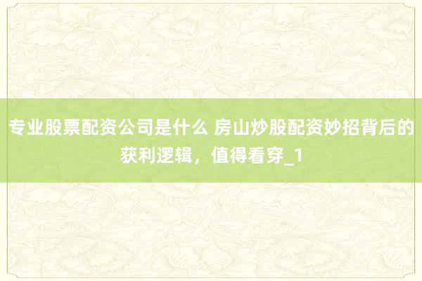 专业股票配资公司是什么 房山炒股配资妙招背后的获利逻辑,值得看穿_1