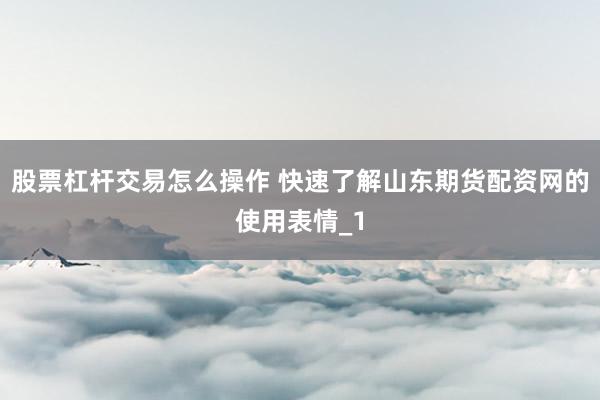 股票杠杆交易怎么操作 快速了解山东期货配资网的使用表情_1