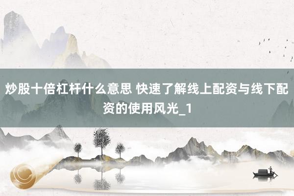 炒股十倍杠杆什么意思 快速了解线上配资与线下配资的使用风光_1