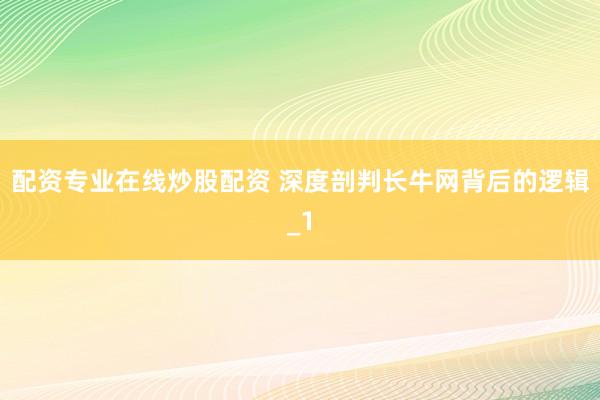 配资专业在线炒股配资 深度剖判长牛网背后的逻辑_1
