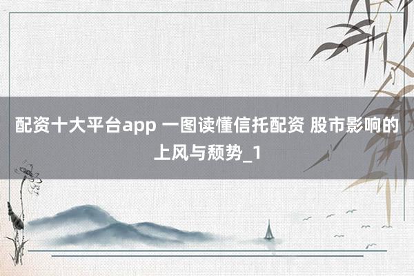配资十大平台app 一图读懂信托配资 股市影响的上风与颓势_1