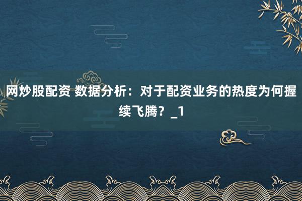 网炒股配资 数据分析:对于配资业务的热度为何握续飞腾?_1