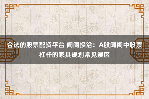合法的股票配资平台 阛阓接洽:A股阛阓中股票杠杆的家具规划常见误区