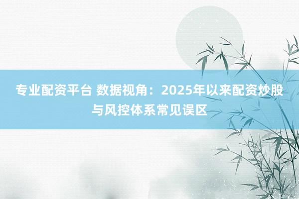 专业配资平台 数据视角:2025年以来配资炒股与风控体系常见误区