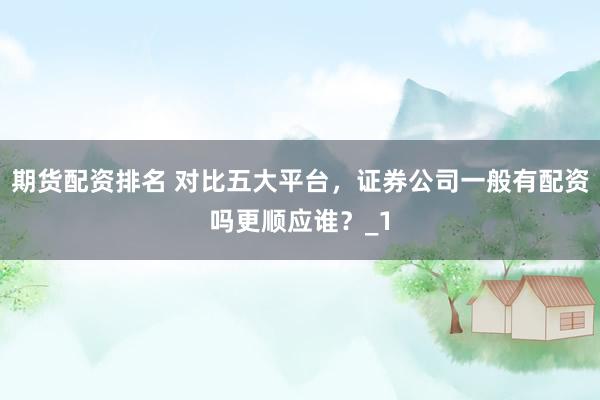 期货配资排名 对比五大平台,证券公司一般有配资吗更顺应谁?_1