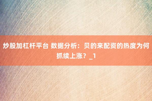 炒股加杠杆平台 数据分析:贝的来配资的热度为何抓续上涨?_1
