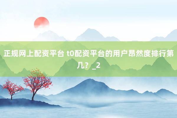 正规网上配资平台 t0配资平台的用户昂然度排行第几?_2