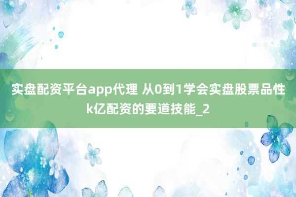 实盘配资平台app代理 从0到1学会实盘股票品性k亿配资的要道技能_2