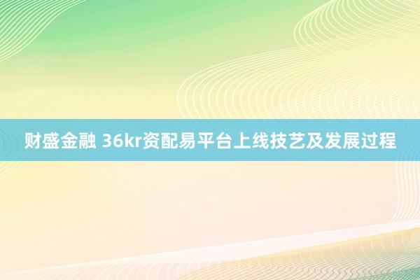 财盛金融 36kr资配易平台上线技艺及发展过程