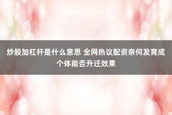 炒股加杠杆是什么意思 全网热议配资奈何发育成个体能否升迁效果