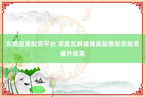 东莞股票配资平台 深度瓦解捷捷赢股票配资能否擢升成果