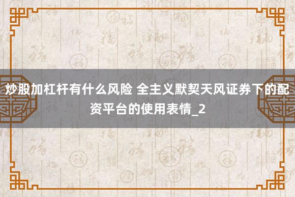 炒股加杠杆有什么风险 全主义默契天风证券下的配资平台的使用表情_2