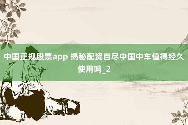 中国正规股票app 揭秘配资自尽中国中车值得经久使用吗_2