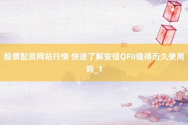 股票配资网站行情 快速了解安信QFII值得历久使用吗_1
